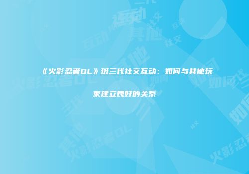 《火影忍者OL》斑三代社交互动：如何与其他玩家建立良好的关系