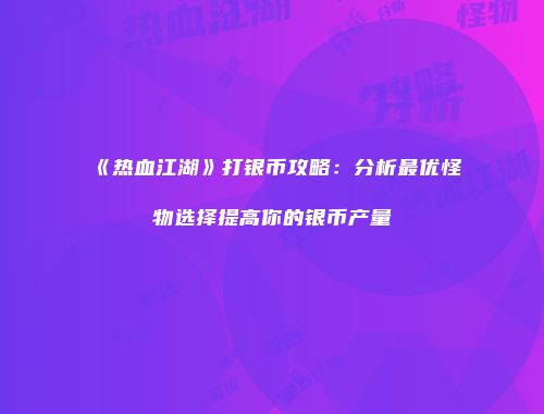 《热血江湖》打银币攻略：分析最优怪物选择提高你的银币产量