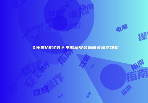 《死神VS火影》电脑版安装指南及操作攻略