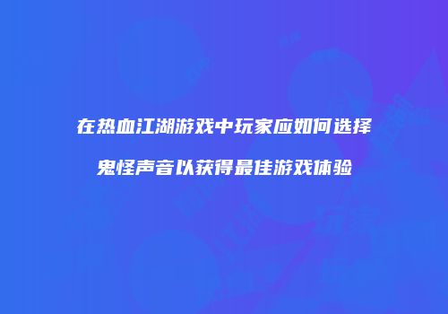 在热血江湖游戏中玩家应如何选择鬼怪声音以获得最佳游戏体验