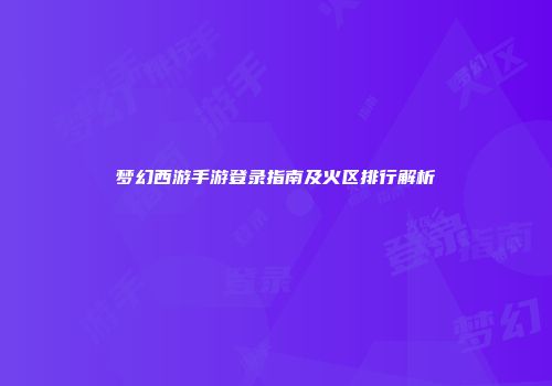 梦幻西游手游登录指南及火区排行解析