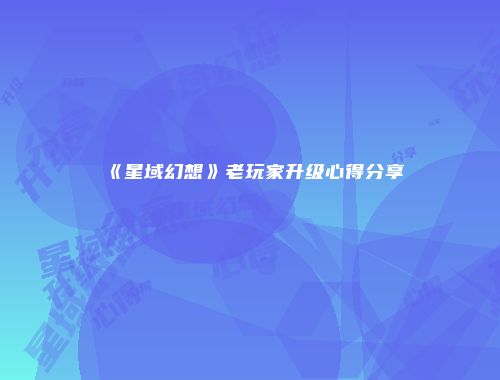 《星域幻想》老玩家升级心得分享