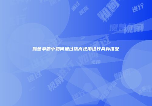 魔兽争霸中如何通过跳高视角进行兵种搭配