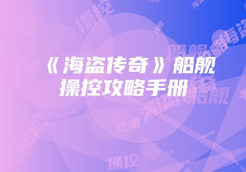 《海盗传奇》船舰操控攻略手册