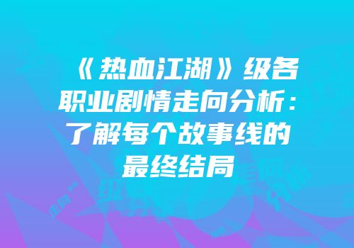 《热血江湖》级各职业剧情走向分析：了解每个故事线的最终结局