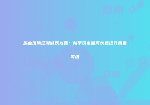 热血琉璃江湖游戏攻略：新手玩家如何快速提升角色等级