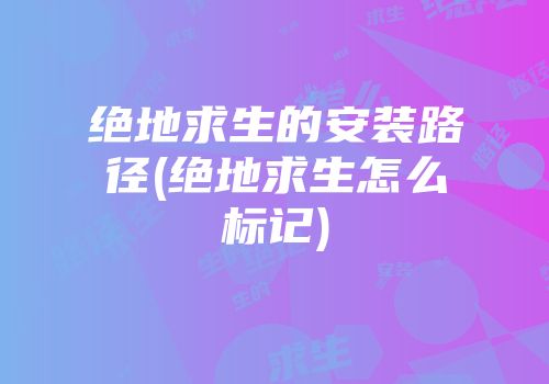 绝地求生的安装路径(绝地求生怎么标记)