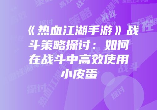 《热血江湖手游》战斗策略探讨：如何在战斗中高效使用小皮蛋