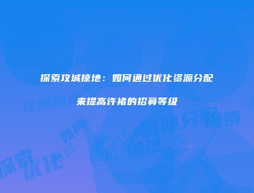 探索攻城掠地：如何通过优化资源分配来提高许褚的招募等级