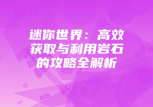 迷你世界：高效获取与利用岩石的攻略全解析