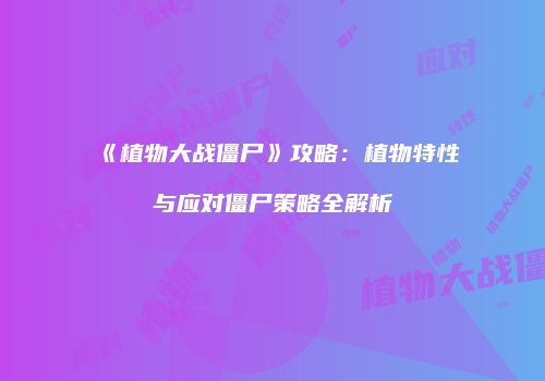 《植物大战僵尸》攻略：植物特性与应对僵尸策略全解析