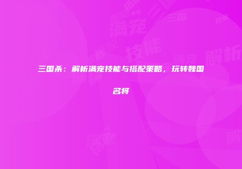三国杀：解析满宠技能与搭配策略，玩转魏国名将