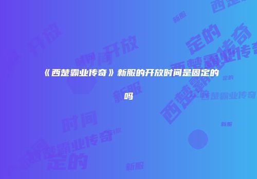 《西楚霸业传奇》新服的开放时间是固定的吗