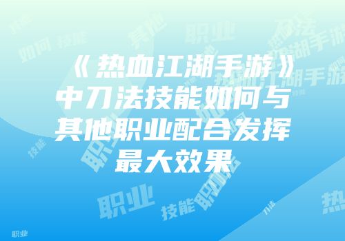 《热血江湖手游》中刀法技能如何与其他职业配合发挥最大效果
