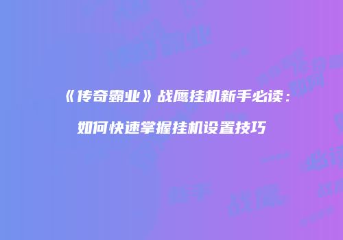 《传奇霸业》战鹰挂机新手必读：如何快速掌握挂机设置技巧