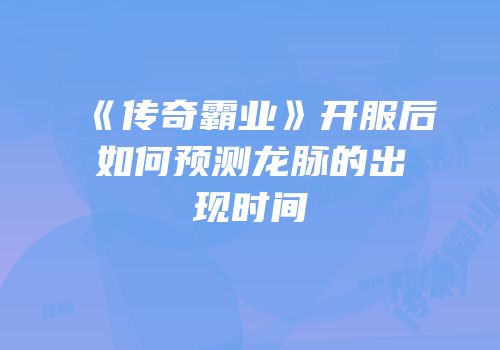 《传奇霸业》开服后如何预测龙脉的出现时间