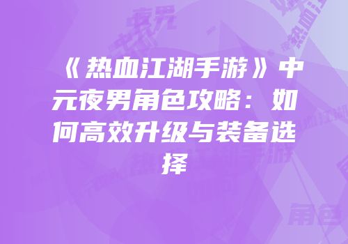 《热血江湖手游》中元夜男角色攻略：如何高效升级与装备选择