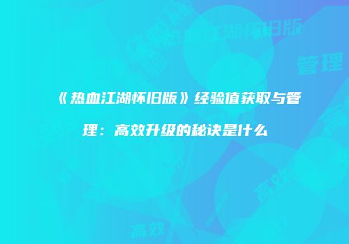 《热血江湖怀旧版》经验值获取与管理：高效升级的秘诀是什么
