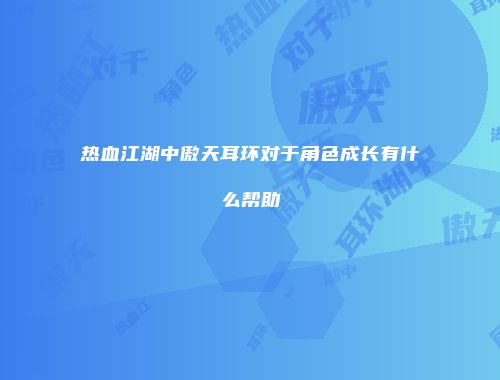 热血江湖中傲天耳环对于角色成长有什么帮助