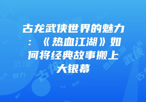 古龙武侠世界的魅力：《热血江湖》如何将经典故事搬上大银幕