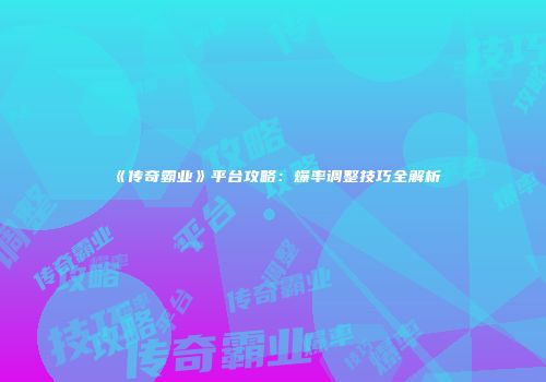 《传奇霸业》平台攻略：爆率调整技巧全解析