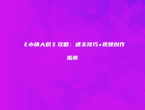 《小镇大厨》攻略：通关技巧+视频创作指南