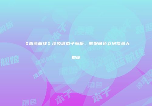 《碧蓝航线》凌凌波本子解析：舰娘角色立绘福利大揭秘