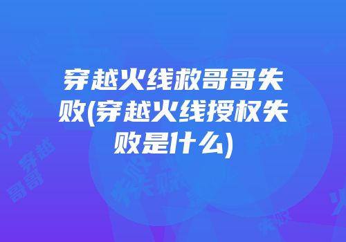 穿越火线救哥哥失败(穿越火线授权失败是什么)