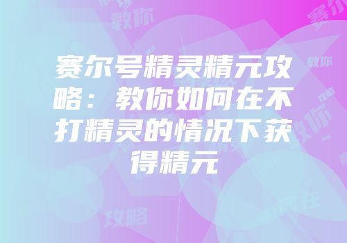 赛尔号精灵精元攻略：教你如何在不打精灵的情况下获得精元