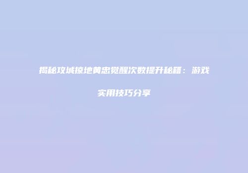 揭秘攻城掠地黄忠觉醒次数提升秘籍:游戏实用技巧分享