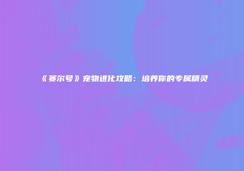 《赛尔号》宠物进化攻略：培养你的专属精灵