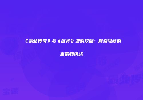 《霸业传奇》与《名将》游戏攻略:探索隐藏的宝藏和挑战