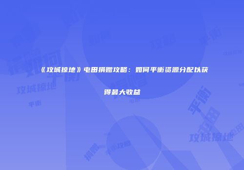 《攻城掠地》屯田捐赠攻略：如何平衡资源分配以获得最大收益