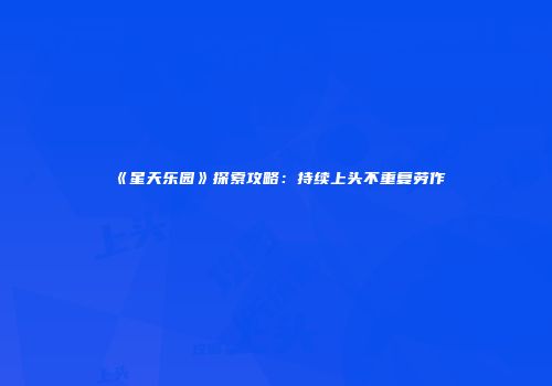 《星天乐园》探索攻略：持续上头不重复劳作
