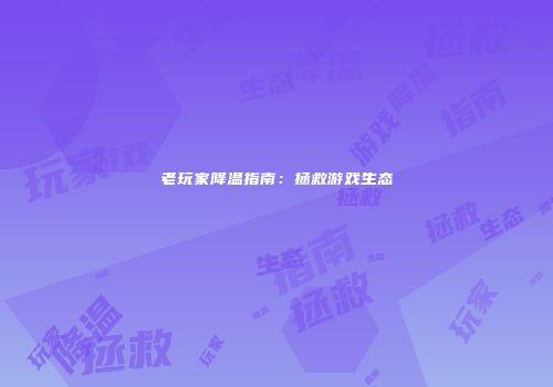 老玩家降温指南：拯救游戏生态