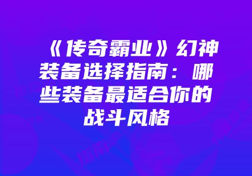 《传奇霸业》幻神装备选择指南：哪些装备最适合你的战斗风格