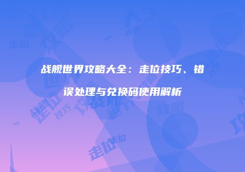 战舰世界攻略大全：走位技巧、错误处理与兑换码使用解析