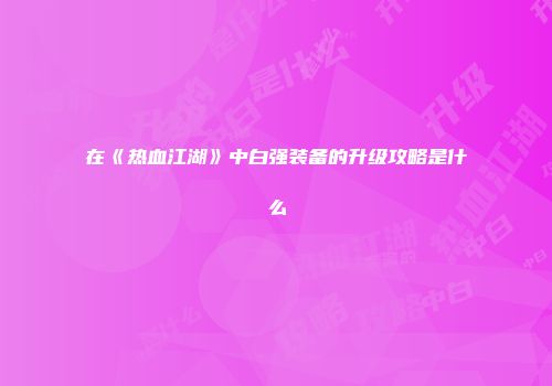 在《热血江湖》中白强装备的升级攻略是什么