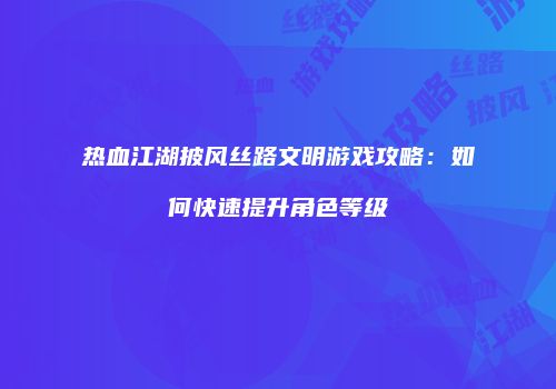 热血江湖披风丝路文明游戏攻略：如何快速提升角色等级