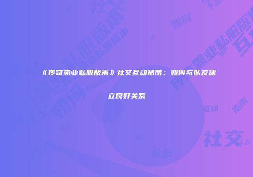 《传奇霸业私服版本》社交互动指南：如何与队友建立良好关系