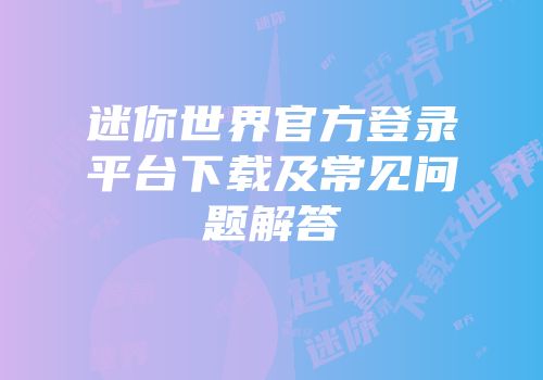 迷你世界官方登录平台下载及常见问题解答