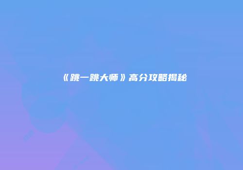 《跳一跳大师》高分攻略揭秘