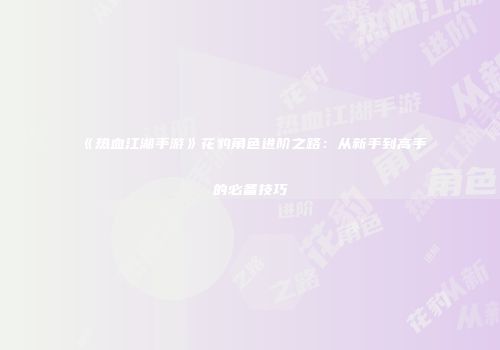 《热血江湖手游》花豹角色进阶之路：从新手到高手的必备技巧