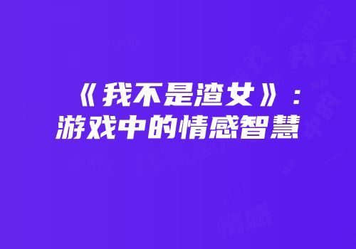 《我不是渣女》：游戏中的情感智慧