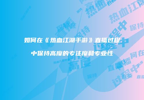 如何在《热血江湖手游》直播过程中保持高度的专注度和专业性