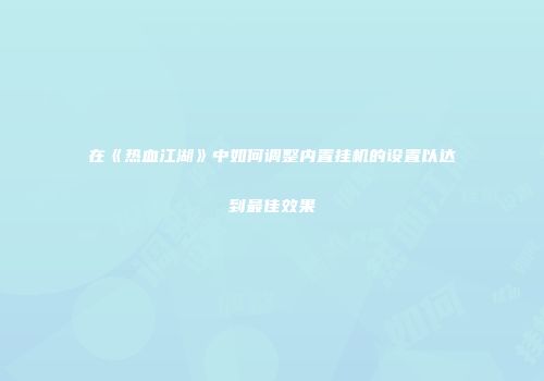 在《热血江湖》中如何调整内置挂机的设置以达到最佳效果
