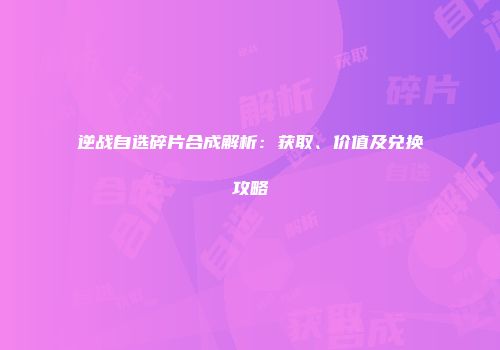 逆战自选碎片合成解析：获取、价值及兑换攻略