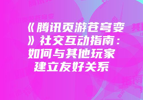 《腾讯页游苍穹变》社交互动指南：如何与其他玩家建立友好关系