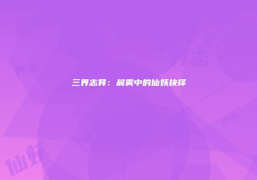 三界志异：晨雾中的仙妖抉择