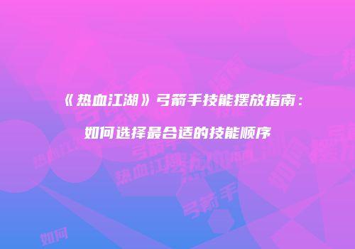 《热血江湖》弓箭手技能摆放指南：如何选择最合适的技能顺序